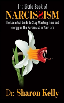 The Little Book of Narcissism: The Essential Guide to Stop Wasting Time and Energy on the Narcissist in Your Life - Sharon Kelly