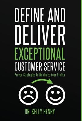 Define and Deliver Exceptional Customer Service: Proven Strategies to Maximize Your Profits - Kelly Henry
