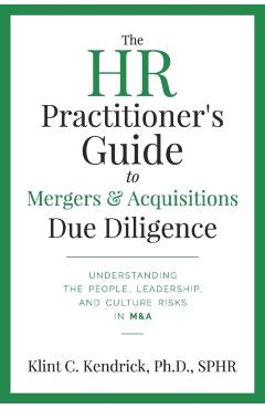 The HR Practitioner's Guide to Mergers & Acquisitions Due Diligence: Understanding the People, Leadership, and Culture Risks in M&A - Klint C. Kendrick Sphr