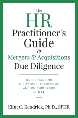 The HR Practitioner's Guide to Mergers & Acquisitions Due Diligence: Understanding the People, Leadership, and Culture Risks in M&A - Klint C. Kendrick Sphr