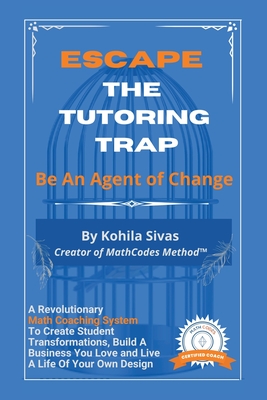 Escape the Tutoring Trap: Be An Agent of Change -- A Revolutionary Math Coaching System to Create Student Transformations, Build a Business You - Kohila Sivas