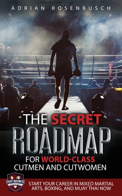 The Secret Roadmap for World-Class Cutmen and Cutwomen: Start Your Career in Mixed Martial Arts, Boxing, And Muay Thai Now! - Adrian Rosenbusch