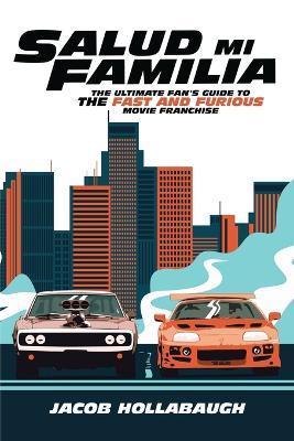 Salud Mi Familia: The Ultimate Fan's Guide to the Fast and Furious Movie Franchise - Jacob Hollabaugh