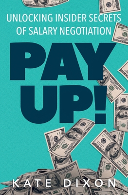Pay UP!: Unlocking Insider Secrets of Salary Negotiation - Kate Dixon