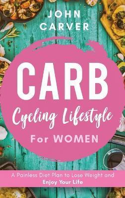 Carb Cycling Lifestyle for Women: A Painless Diet Plan to Lose Weight and Enjoy Your Life - John Carver