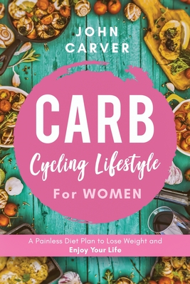 Carb Cycling Lifestyle for Women: A Painless Diet Plan to Lose Weight and Enjoy Your Life - John Carver