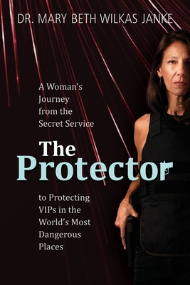 The Protector: A Woman's Journey from the Secret Service to Guarding VIPs and Working in Some of the World's Most Dangerous Places - Mary Beth Janke Wilkas