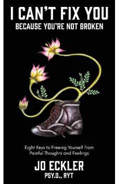 Coperta cărții 'I Can't Fix You-Because You're Not Broken: The Eight Keys to Freeing Yourself From Painful Thoughts and Feelings - Jo'