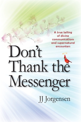 Don't Thank the Messenger: A true telling of divine communications and supernatural encounters - Jj Jorgensen