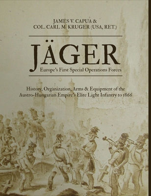 Jäger: Europe's First Special Operations Forces: History, Organization, Arms & Equipment of the Austro-Hungarian Empire's Eli - James V. Capua