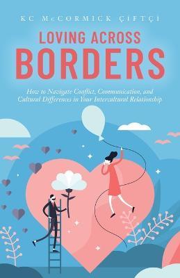 Loving Across Borders: How to Navigate Conflict, Communication, and Cultural Differences in Your Intercultural Relationship - Kc Mccormick �ift�i
