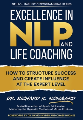 Excellence in NLP and Life Coaching: How to Structure Success and Create Influence at the Expert Level - Richard Nongard