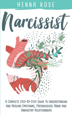 Narcissist: A Complete Step-by-Step Guide to Understanding And Healing Emotional, Psychological Abuse And Unhealthy Relationships: - Henna Rose