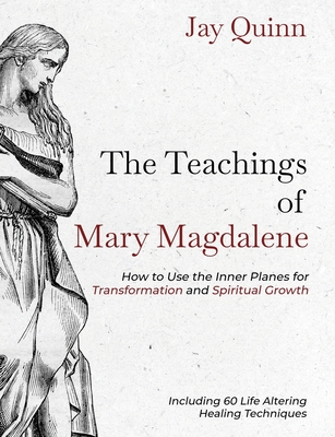 The Teachings of Mary Magdalene: How to Use the Inner Planes for Transformation and Spiritual Growth - Jay Quinn