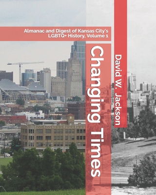 Changing Times: Almanac and Digest of Kansas City's LGBTQ+ History. Volume 1: Almanac, 1812-1965 - David W. Jackson