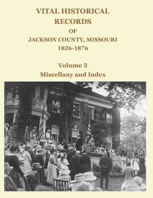 Vital Historical Records of Jackson County, Missouri, 1826-1876: Volume 3: Miscellany and Index - David W. Jackson