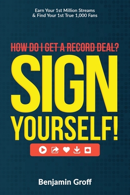 How Do I Get A Record Deal? Sign Yourself!: Earn Your 1st Million Streams & Find Your 1st True 1,000 Fans - Benjamin Groff