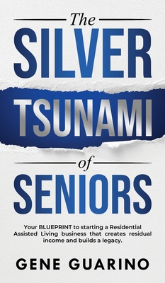 The Silver Tsunami of Seniors: Your BLUEPRINT to starting a Residential Assisted Living business that creates residual income and builds a legacy - Gene Guarino