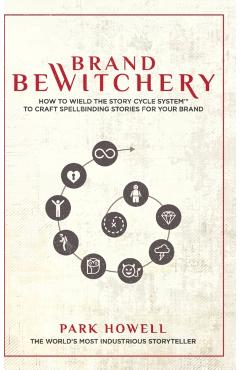 Brand Bewitchery: How to Wield The Story Cycle System(TM) To Craft Spellbinding Stories For Your Brand: How To Wield The Story Cycle Sys - Park Howell