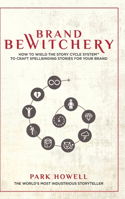 Brand Bewitchery: How to Wield The Story Cycle System(TM) To Craft Spellbinding Stories For Your Brand: How To Wield The Story Cycle Sys - Park Howell