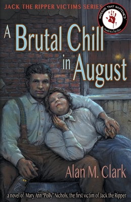 A Brutal Chill in August: A Novel of Polly Nichols, the First Victim of Jack the Ripper - Alan M. Clark