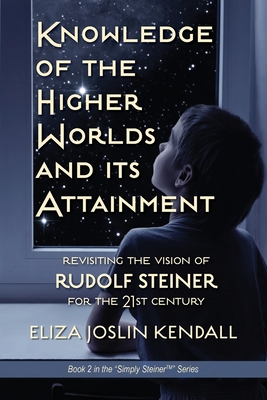Knowledge of the Higher World and Its Attainment: Rudolf Steiner's Brilliant Prescription for How We Can Access Our Higher Being and Help the Earth Ev - Eliza Joslin Kendall