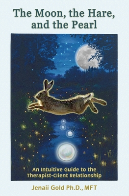 The Moon, the Hare, and the Pearl: An Intuitive Guide to the Therapist-Client Relationship: A companion for therapists and others who are drawn to the - Jenaii Gold
