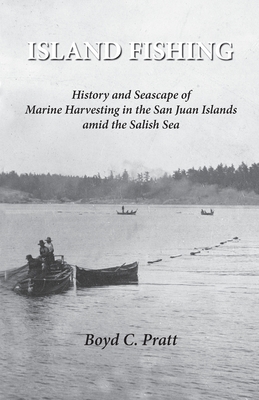 Island FIshing: History and Seascape of Marine Harvesting in the San Juan Islands amid the Salish Sea - Boyd C. Pratt