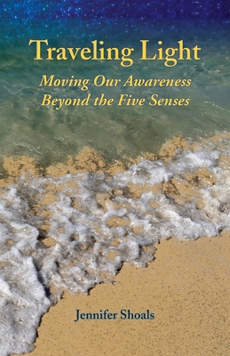 Traveling Light: Moving Our Awareness Beyond the Five Senses - Jennifer Shoals
