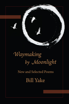 Waymaking by Moonlight: New & Selected Poems - Bill Yake