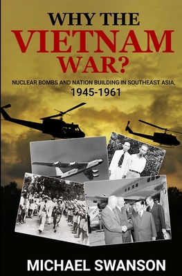 Why The Vietnam War?: Nuclear Bombs and Nation Building in Southeast Asia, 1945-1961 - Michael Swanson