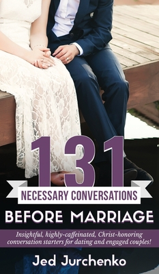 131 Necessary Conversations Before Marriage: Insightful, highly-caffeinated, Christ-honoring conversation starters for dating and engaged couples! - Jed Jurchenko