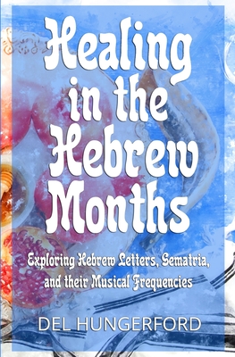 Healing in the Hebrew Months: Exploring Hebrew Letters, Gematria, and their Musical Frequencies - Del Hungerford