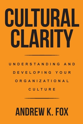 Cultural Clarity: Understanding and Developing Your Organizational Culture - Andrew K. Fox