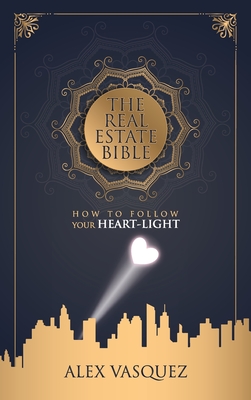 The Real Estate Bible: How To Follow Your Heart Light - Alex M. Vasquez