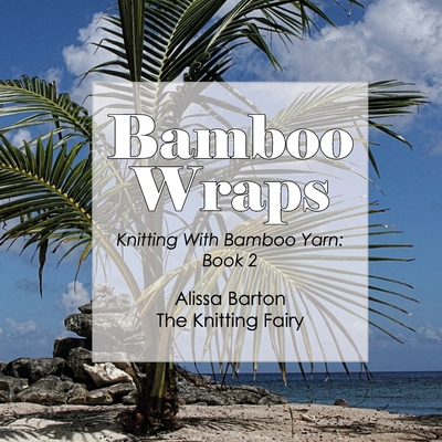 Bamboo Wraps: Knitting with Bamboo Yarn: Book 2 - Alissa Barton