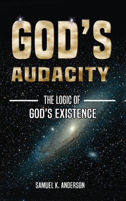 God's Audacity: The Logic of GOD'S EXISTENCE - Samuel K. Anderson