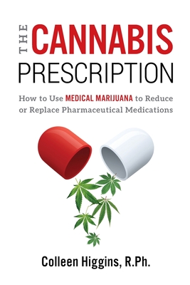 The Cannabis Prescription: How to Use Medical Marijuana to Reduce or Replace Pharmaceutical Medications - R. Ph. Colleen Higgins