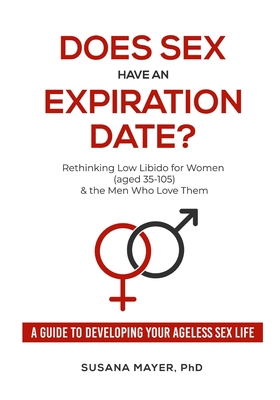 Does Sex Have an Expiration Date?: Rethinking Low Libido for Women (aged 35-105) & the Men Who Love Them - A Guide to Developing Your Ageless Sex Life - Susana Mayer