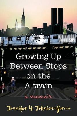 Growing Up Between Stops on the A-train: A Memoir - Jennifer Y. Johnson-garcia
