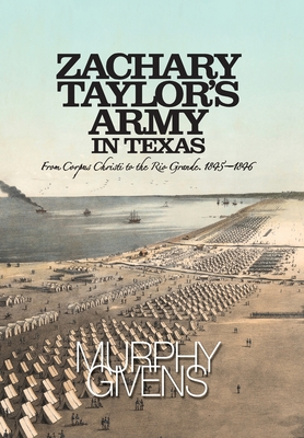 Zachary Taylor's Army in Texas: from Corpus Christi to the Rio Grande 1845 - 1846 - Murphy Givens
