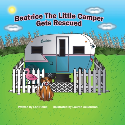 Beatrice The Little Camper Gets Rescued: Recycling An Old Vintage Travel Trailer. Earth Day Books For Children Preschool Ages 3-5 - Lori A. Helke