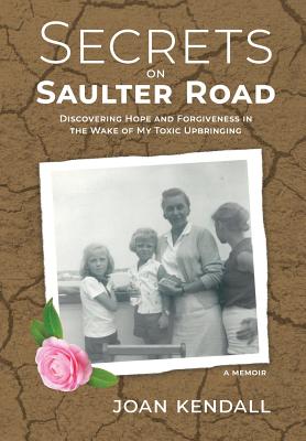 Secrets on Saulter Road: Discovering Hope and Forgiveness in the Wake of My Toxic Upbringing - Joan Kendall