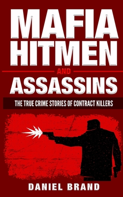 Mafia Hitmen And Assassins: The True Crime Stories of Contract Killers - Daniel Brand