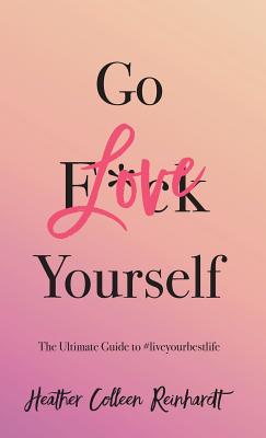 Go Love Yourself: The Ultimate Guide to #liveyourbestlife - Heather Colleen Reinhardt