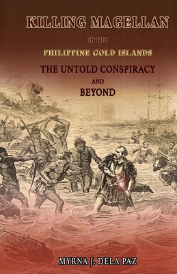KILLING MAGELLAN in the Philippine Gold Islands The Untold Conspiracy and Beyond - Myrna J. Dela Paz