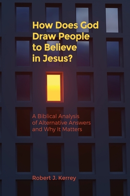 How Does God Draw People To Believe In Jesus?: A Biblical Analysis of Alternative Answers and Why It Matters - Robert J. Kerrey