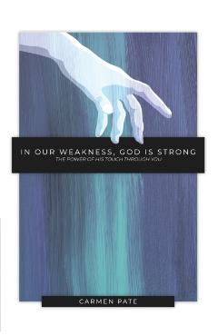 In Our Weakness, God is Strong: The Power of His Touch Through You - Carmen Pate