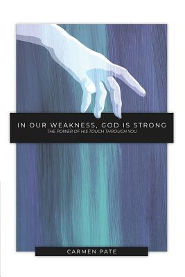 In Our Weakness, God is Strong: The Power of His Touch Through You - Carmen Pate
