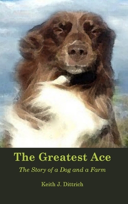 The Greatest Ace: The Story of a Dog and a Farm - Keith Dittrich